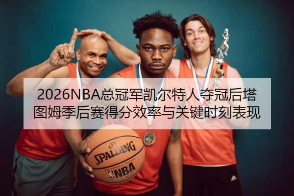 2026NBA总冠军凯尔特人夺冠后塔图姆季后赛得分效率与关键时刻表现