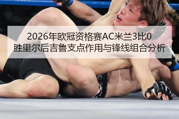 2026年欧冠资格赛AC米兰3比0胜里尔后吉鲁支点作用与锋线组合分析